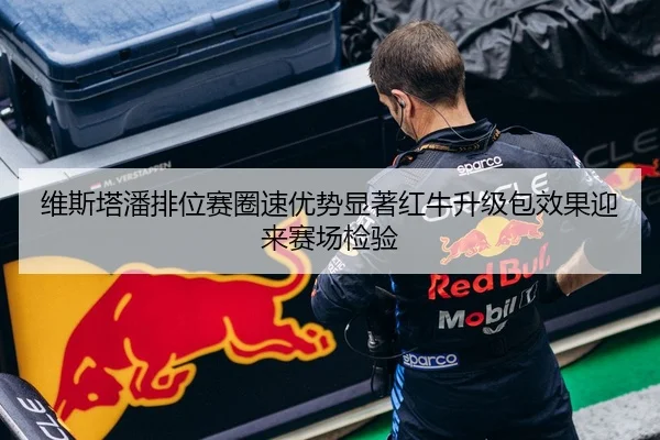维斯塔潘排位赛圈速优势显著红牛升级包效果迎来赛场检验